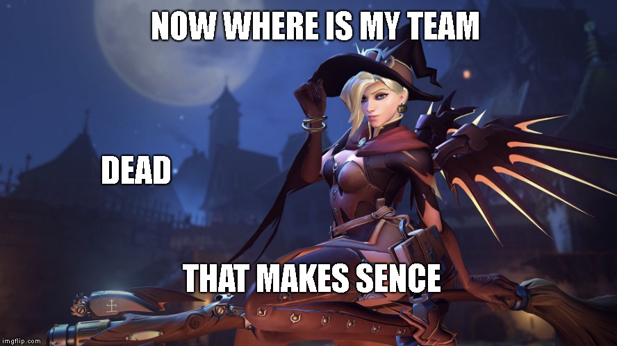 Witch Mercy/ Overwatch | NOW WHERE IS MY TEAM; DEAD; THAT MAKES SENCE | image tagged in witch mercy/ overwatch,memes | made w/ Imgflip meme maker