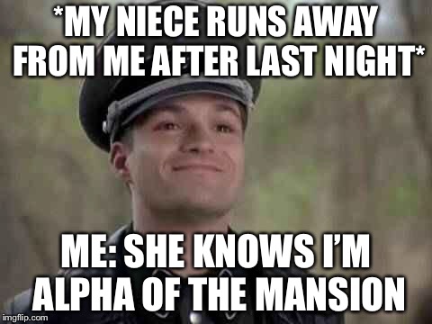 This is true | *MY NIECE RUNS AWAY FROM ME AFTER LAST NIGHT*; ME: SHE KNOWS I’M ALPHA OF THE MANSION | image tagged in memes,nazi,smiling,alpha | made w/ Imgflip meme maker