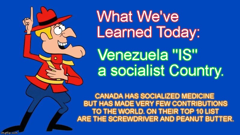 dudley do right | Venezuela "IS" a socialist Country. What We've Learned Today: CANADA HAS SOCIALIZED MEDICINE BUT HAS MADE VERY FEW CONTRIBUTIONS TO THE WORL | image tagged in dudley do right | made w/ Imgflip meme maker