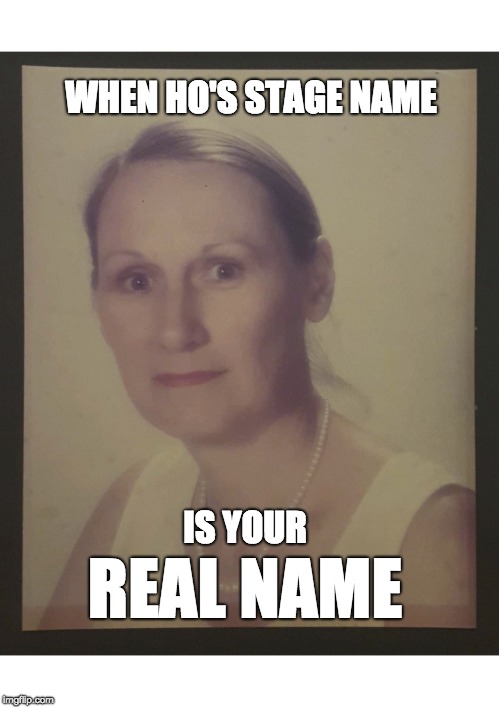 Angry MILF | WHEN HO'S STAGE NAME; IS YOUR; REAL NAME | image tagged in angry milf | made w/ Imgflip meme maker