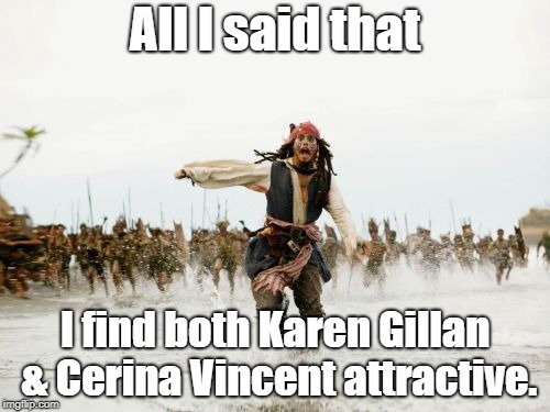 Jack Sparrow Being Chased | All I said that; I find both Karen Gillan & Cerina Vincent attractive. | image tagged in memes,jack sparrow being chased | made w/ Imgflip meme maker