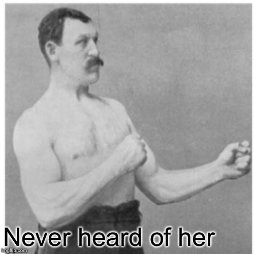 Overly Manly Man Meme | Never heard of her | image tagged in memes,overly manly man | made w/ Imgflip meme maker