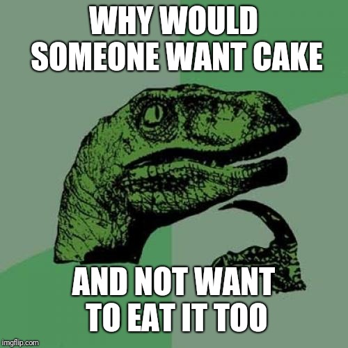 Philosoraptor Meme | WHY WOULD SOMEONE WANT CAKE; AND NOT WANT TO EAT IT TOO | image tagged in memes,philosoraptor | made w/ Imgflip meme maker