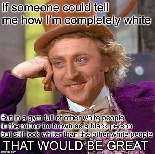 Creepy Condescending Wonka Meme | If someone could tell me how I’m completely white But in a gym full of other white people in the mirror im brown as a black person but still | image tagged in memes,creepy condescending wonka | made w/ Imgflip meme maker