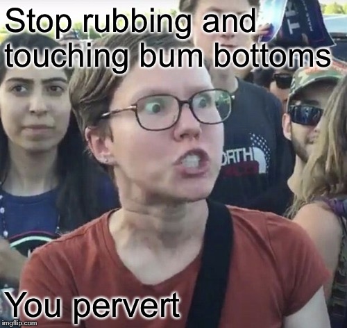 Triggered feminist | Stop rubbing and touching bum bottoms You pervert | image tagged in triggered feminist | made w/ Imgflip meme maker