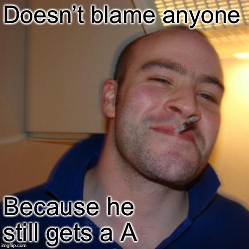 Good Guy Greg Meme | Doesn’t blame anyone Because he still gets a A | image tagged in memes,good guy greg | made w/ Imgflip meme maker
