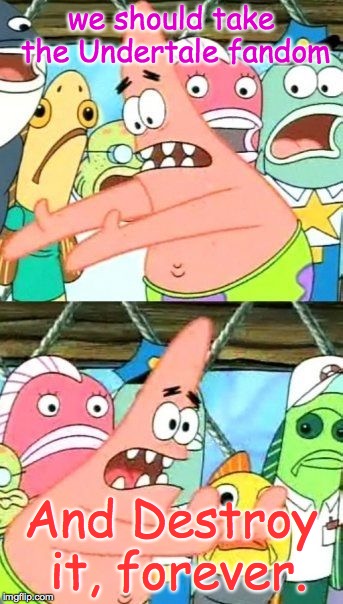 Put It Somewhere Else Patrick | we should take the Undertale fandom; And Destroy it, forever. | image tagged in memes,put it somewhere else patrick | made w/ Imgflip meme maker