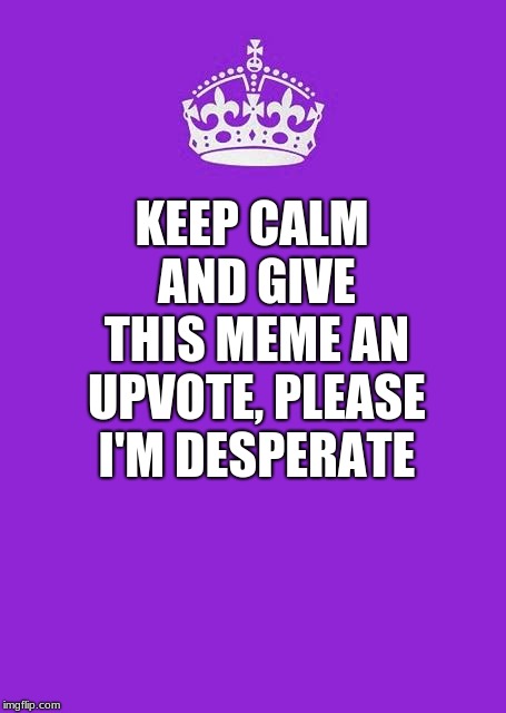 Keep Calm And Carry On Purple Meme | KEEP CALM AND GIVE THIS MEME AN UPVOTE, PLEASE I'M DESPERATE | image tagged in memes,keep calm and carry on purple | made w/ Imgflip meme maker