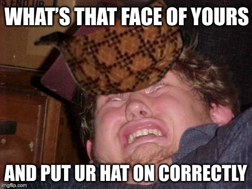 WHAT’S THAT FACE OF YOURS; AND PUT UR HAT ON CORRECTLY | image tagged in scumbag | made w/ Imgflip meme maker