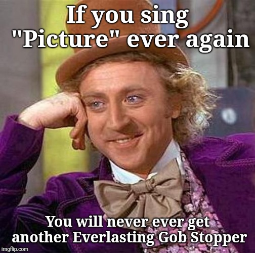 Creepy Condescending Wonka | If you sing "Picture" ever again; You will never ever get another Everlasting Gob Stopper | image tagged in memes,creepy condescending wonka | made w/ Imgflip meme maker