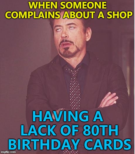 How many 80th birthday cards do you want them to have? | WHEN SOMEONE COMPLAINS ABOUT A SHOP; HAVING A LACK OF 80TH BIRTHDAY CARDS | image tagged in memes,face you make robert downey jr | made w/ Imgflip meme maker