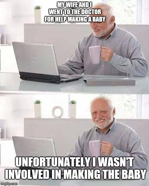 Hide the Pain Harold | MY WIFE AND I WENT TO THE DOCTOR FOR HELP MAKING A BABY; UNFORTUNATELY I WASN'T INVOLVED IN MAKING THE BABY | image tagged in memes,hide the pain harold | made w/ Imgflip meme maker
