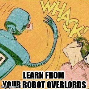 Robot slaps human | LEARN FROM YOUR ROBOT OVERLORDS | image tagged in robot slaps human | made w/ Imgflip meme maker