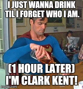 Drunk Superman | I JUST WANNA DRINK TIL I FORGET WHO I AM. (1 HOUR LATER) I'M CLARK KENT! | image tagged in drunk superman | made w/ Imgflip meme maker