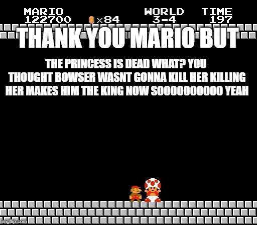 Thank You Mario | THANK YOU MARIO BUT; THE PRINCESS IS DEAD WHAT? YOU THOUGHT BOWSER WASNT GONNA KILL HER KILLING HER MAKES HIM THE KING NOW SOOOOOOOOOO YEAH | image tagged in thank you mario | made w/ Imgflip meme maker