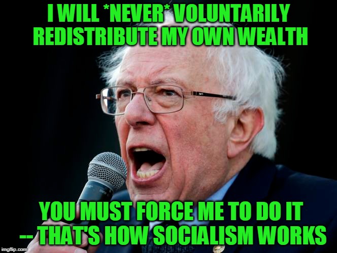 The Socialist Rulebook | I WILL *NEVER* VOLUNTARILY REDISTRIBUTE MY OWN WEALTH; YOU MUST FORCE ME TO DO IT -- THAT'S HOW SOCIALISM WORKS | image tagged in bernie sanders,socialism | made w/ Imgflip meme maker