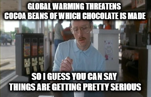 So I Guess You Can Say Things Are Getting Pretty Serious Meme | GLOBAL WARMING THREATENS COCOA BEANS OF WHICH CHOCOLATE IS MADE; SO I GUESS YOU CAN SAY THINGS ARE GETTING PRETTY SERIOUS | image tagged in memes,so i guess you can say things are getting pretty serious | made w/ Imgflip meme maker