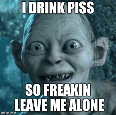 Gollum Meme | I DRINK PISS; SO FREAKIN LEAVE ME ALONE | image tagged in memes,gollum | made w/ Imgflip meme maker