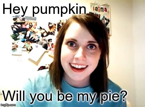 Overly Attached Girlfriend Meme | Hey pumpkin Will you be my pie? | image tagged in memes,overly attached girlfriend | made w/ Imgflip meme maker