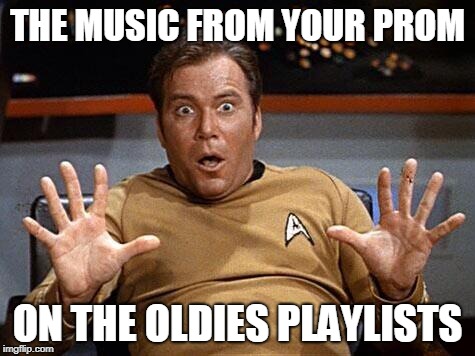 Star Trek Shocked | THE MUSIC FROM YOUR PROM; ON THE OLDIES PLAYLISTS | image tagged in star trek shocked | made w/ Imgflip meme maker