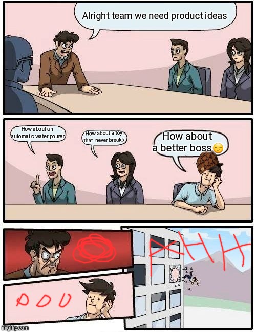 Boardroom Meeting Suggestion Meme | Alright team we need product ideas; How about an automatic water pourer; How about a better boss😏; How about a toy that  never breaks | image tagged in memes,boardroom meeting suggestion,scumbag | made w/ Imgflip meme maker