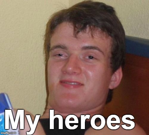 10 Guy Meme | My heroes | image tagged in memes,10 guy | made w/ Imgflip meme maker