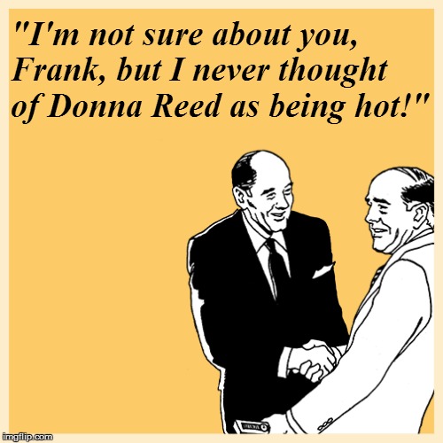 "I'm not sure about you, Frank, but I never thought of Donna Reed as being hot!" | made w/ Imgflip meme maker