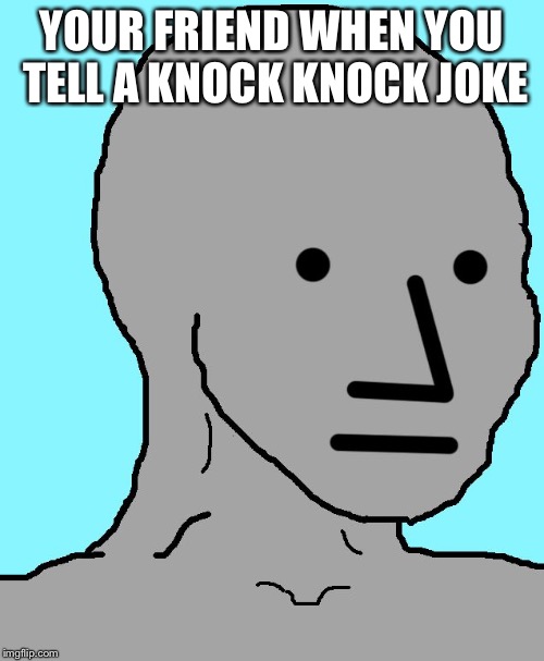 NPC Meme | YOUR FRIEND WHEN YOU TELL A KNOCK KNOCK JOKE | image tagged in memes,npc | made w/ Imgflip meme maker