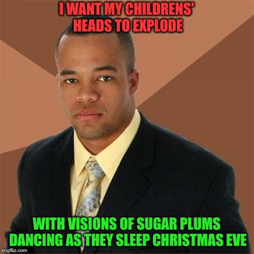 Sweet dreams, babies | I WANT MY CHILDRENS' HEADS TO EXPLODE; WITH VISIONS OF SUGAR PLUMS DANCING AS THEY SLEEP CHRISTMAS EVE | image tagged in memes,successful black man | made w/ Imgflip meme maker