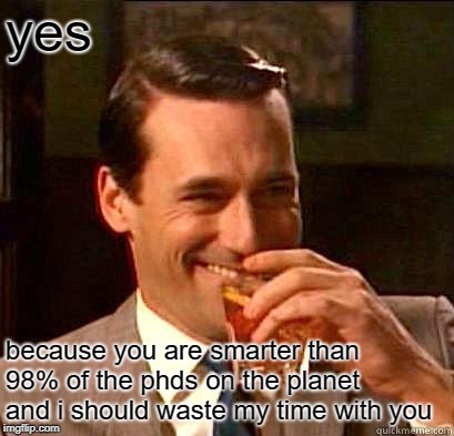 Laughing Don Draper | yes because you are smarter than 98% of the phds on the planet and i should waste my time with you | image tagged in laughing don draper | made w/ Imgflip meme maker