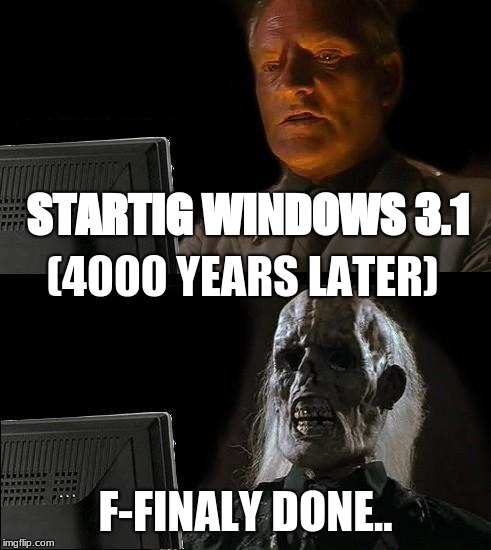 I'll Just Wait Here Meme | STARTIG WINDOWS 3.1; (4000 YEARS LATER); F-FINALY DONE.. | image tagged in memes,ill just wait here | made w/ Imgflip meme maker