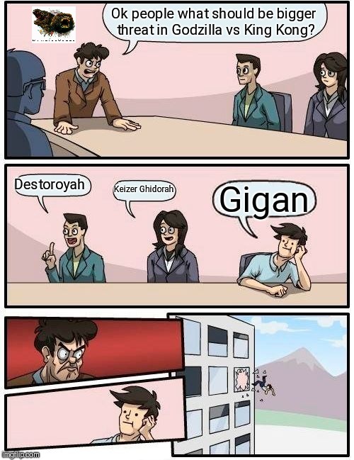 Boardroom Meeting Suggestion Meme | Ok people what should be bigger threat in Godzilla vs King Kong? Destoroyah; Keizer Ghidorah; Gigan | image tagged in memes,boardroom meeting suggestion | made w/ Imgflip meme maker