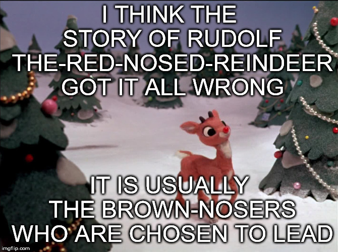 I THINK THE STORY OF RUDOLF THE-RED-NOSED-REINDEER GOT IT ALL WRONG; IT IS USUALLY THE BROWN-NOSERS WHO ARE CHOSEN TO LEAD | image tagged in red nosed reindeer | made w/ Imgflip meme maker