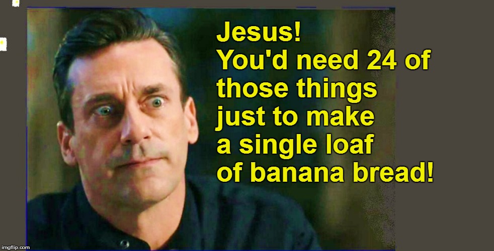 Jesus! You'd need 24 of those things just to make a single loaf of banana bread! | made w/ Imgflip meme maker