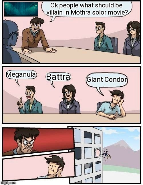 Boardroom Meeting Suggestion | Ok people what should be villain in Mothra solor movie? Meganula; Battra; Giant Condor | image tagged in memes,boardroom meeting suggestion | made w/ Imgflip meme maker