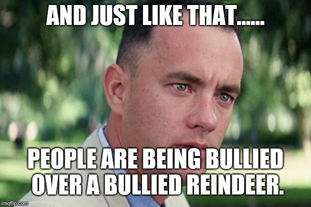 And Just Like That Meme | AND JUST LIKE THAT...... PEOPLE ARE BEING BULLIED OVER A BULLIED REINDEER. | image tagged in forrest gump | made w/ Imgflip meme maker