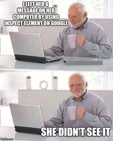 When you leave a message for her at school: | I LEFT HER A MESSAGE ON HER COMPUTER BY USING INSPECT ELEMENT ON GOOGLE; SHE DIDN'T SEE IT | image tagged in memes,hide the pain harold,inspect element messages,she didn't see it | made w/ Imgflip meme maker