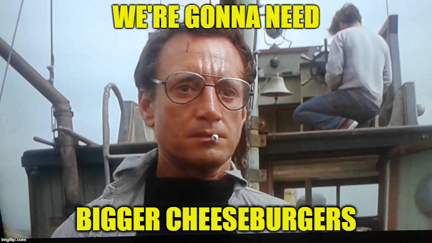 We're gonna need a bigger boat | WE'RE GONNA NEED BIGGER CHEESEBURGERS | image tagged in we're gonna need a bigger boat | made w/ Imgflip meme maker