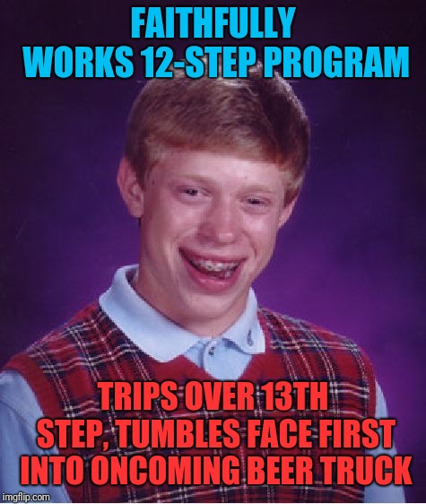 Bad Luck Brian | FAITHFULLY WORKS 12-STEP PROGRAM; TRIPS OVER 13TH STEP, TUMBLES FACE FIRST INTO ONCOMING BEER TRUCK | image tagged in memes,bad luck brian | made w/ Imgflip meme maker