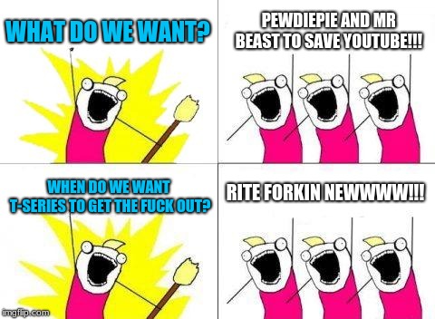 FACK THE "T", LET THEM TAKE THE "L", L-SERIES, now that's a channel I would watch lol | WHAT DO WE WANT? PEWDIEPIE AND MR BEAST TO SAVE YOUTUBE!!! WHEN DO WE WANT T-SERIES TO GET THE F**K OUT? RITE FORKIN NEWWWW!!! | image tagged in memes,what do we want | made w/ Imgflip meme maker