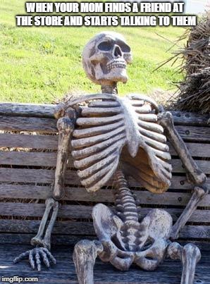 Waiting Skeleton | WHEN YOUR MOM FINDS A FRIEND AT THE STORE AND STARTS TALKING TO THEM | image tagged in memes,waiting skeleton | made w/ Imgflip meme maker