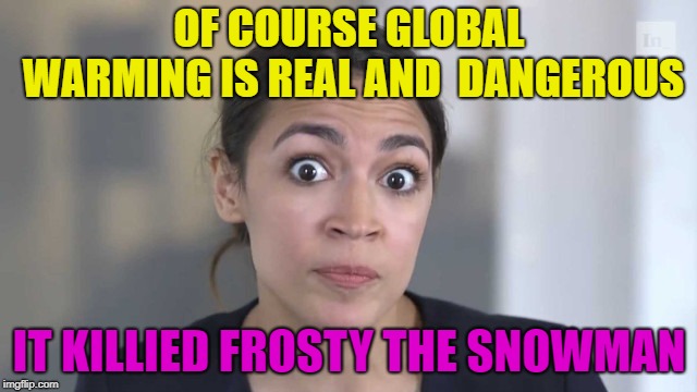 Crazy Alexandria Ocasio-Cortez | OF COURSE GLOBAL WARMING IS REAL AND  DANGEROUS; IT KILLIED FROSTY THE SNOWMAN | image tagged in crazy alexandria ocasio-cortez,funny,political meme,sarcasm,dumbass | made w/ Imgflip meme maker