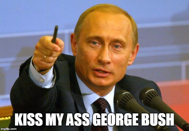 kiss my ass George Bush | KISS MY ASS GEORGE BUSH | image tagged in memes,good guy putin,kiss my ass,vladimir putin,putin,george bush | made w/ Imgflip meme maker