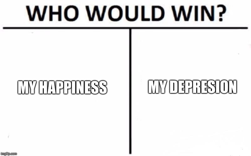 Who Would Win? Meme | MY DEPRESSION; MY HAPPINESS | image tagged in memes,who would win | made w/ Imgflip meme maker
