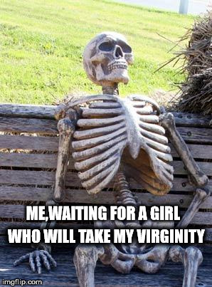 Waiting Skeleton | ME,WAITING FOR A GIRL; WHO WILL TAKE MY VIRGINITY | image tagged in memes,waiting skeleton | made w/ Imgflip meme maker