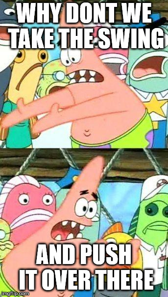 Patrick Star | WHY DONT WE TAKE THE SWING; AND PUSH IT OVER THERE | image tagged in patrick star | made w/ Imgflip meme maker