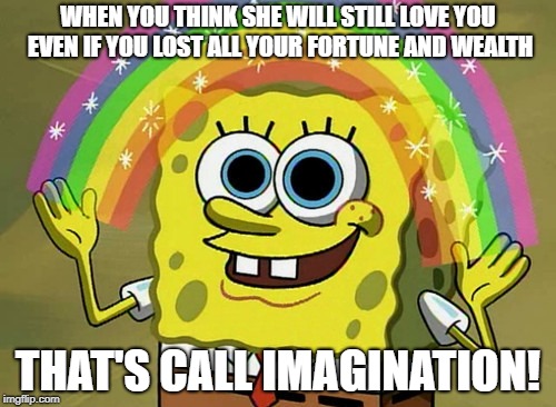 Imagination Spongebob | WHEN YOU THINK SHE WILL STILL LOVE YOU EVEN IF YOU LOST ALL YOUR FORTUNE AND WEALTH; THAT'S CALL IMAGINATION! | image tagged in memes,imagination spongebob | made w/ Imgflip meme maker