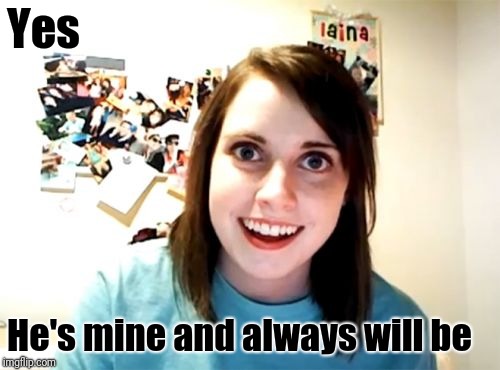 Overly Attached Girlfriend Meme | Yes He's mine and always will be | image tagged in memes,overly attached girlfriend | made w/ Imgflip meme maker