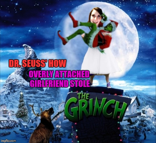 How The Grinch Stole Christmas Week. Dec 9th - Dec 14th (A 44colt event) | OVERLY ATTACHED GIRLFRIEND STOLE; DR. SEUSS' HOW | image tagged in memes,funny,how the grinch stole christmas week,the grinch,44colt | made w/ Imgflip meme maker
