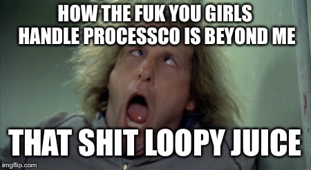 Scary Harry | HOW THE FUK YOU GIRLS HANDLE PROCESSCO IS BEYOND ME; THAT SHIT LOOPY JUICE | image tagged in memes,scary harry | made w/ Imgflip meme maker